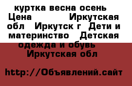 куртка весна осень › Цена ­ 1 500 - Иркутская обл., Иркутск г. Дети и материнство » Детская одежда и обувь   . Иркутская обл.